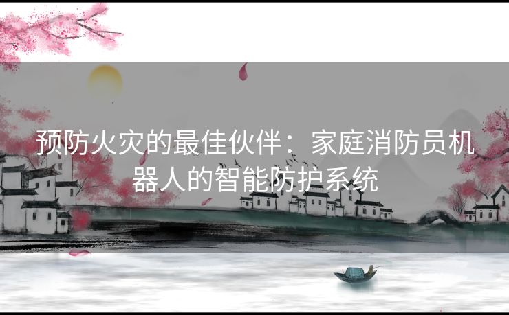 预防火灾的最佳伙伴：家庭消防员机器人的智能防护系统