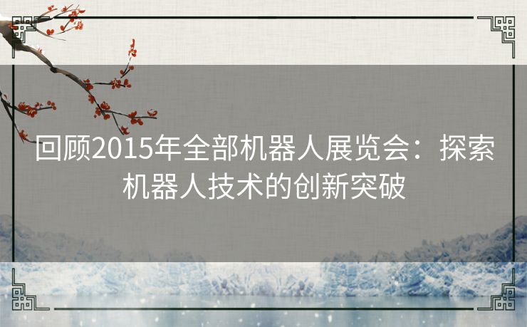 回顾2015年全部机器人展览会：探索机器人技术的创新突破