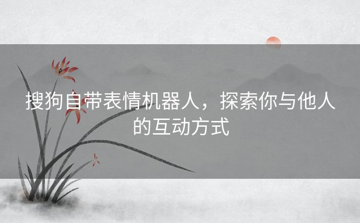搜狗自带表情机器人，探索你与他人的互动方式