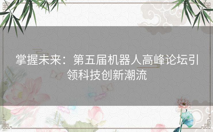 掌握未来：第五届机器人高峰论坛引领科技创新潮流