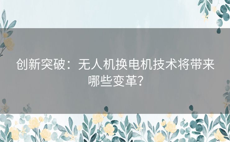 创新突破：无人机换电机技术将带来哪些变革？