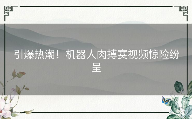 引爆热潮！机器人肉搏赛视频惊险纷呈