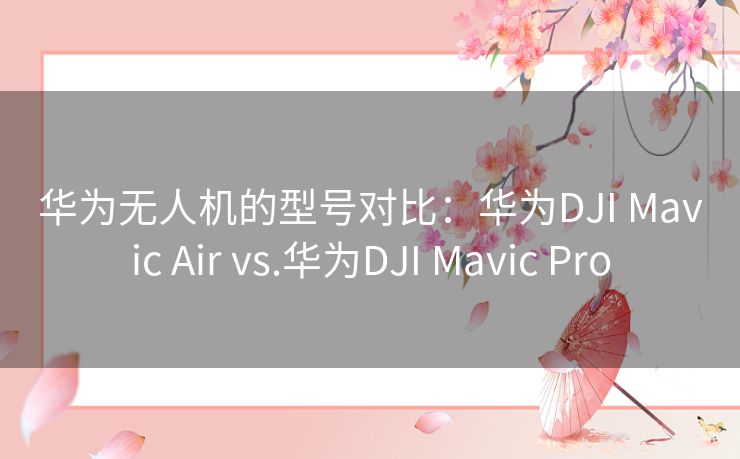 华为无人机的型号对比：华为DJI Mavic Air vs.华为DJI Mavic Pro