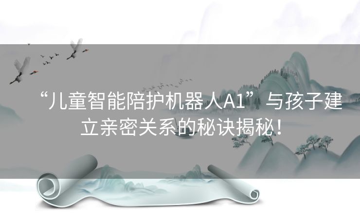 “儿童智能陪护机器人A1”与孩子建立亲密关系的秘诀揭秘！