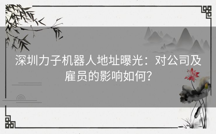 深圳力子机器人地址曝光：对公司及雇员的影响如何？