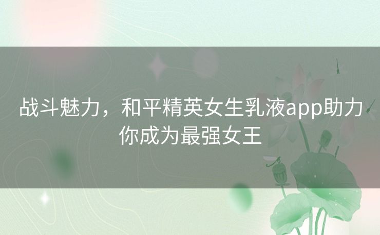 战斗魅力，和平精英女生乳液app助力你成为最强女王
