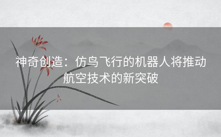 神奇创造：仿鸟飞行的机器人将推动航空技术的新突破