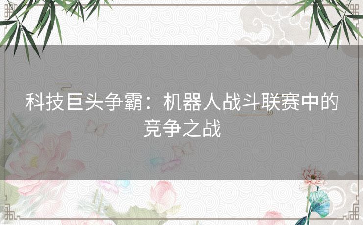 科技巨头争霸：机器人战斗联赛中的竞争之战