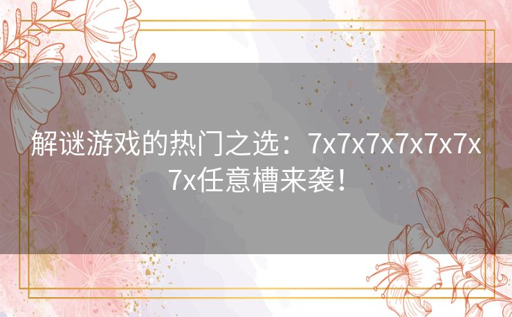 解谜游戏的热门之选：7x7x7x7x7x7x7x任意槽来袭！