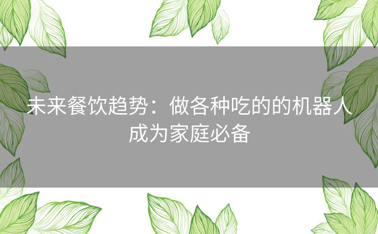 未来餐饮趋势：做各种吃的的机器人成为家庭必备