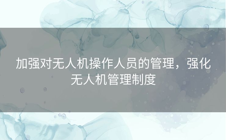 加强对无人机操作人员的管理，强化无人机管理制度