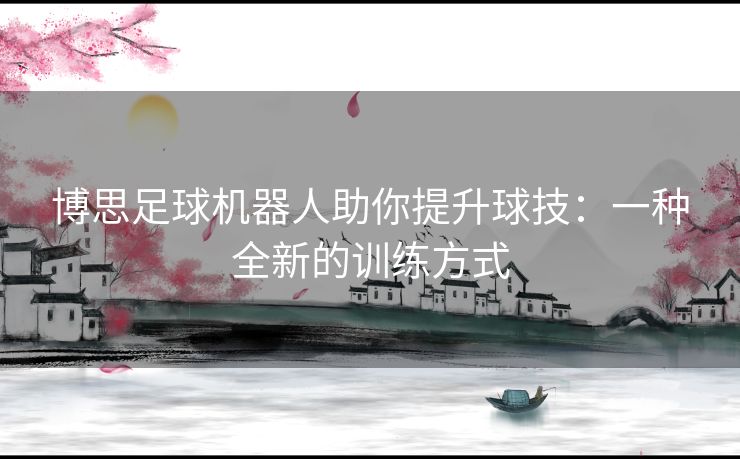 博思足球机器人助你提升球技：一种全新的训练方式