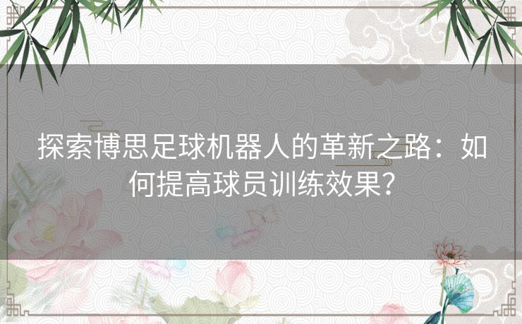 探索博思足球机器人的革新之路：如何提高球员训练效果？