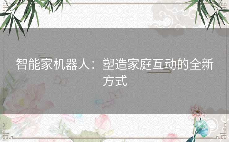 智能家机器人：塑造家庭互动的全新方式