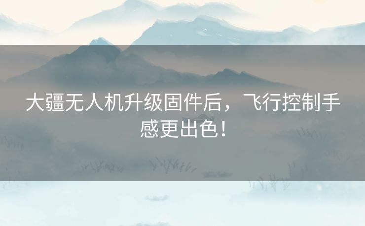 大疆无人机升级固件后，飞行控制手感更出色！