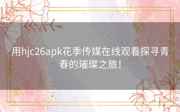 用hjc26apk花季传媒在线观看探寻青春的璀璨之旅！