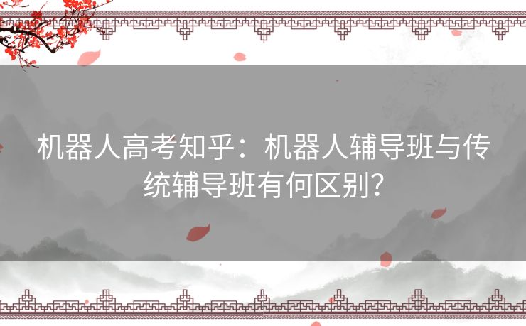 机器人高考知乎：机器人辅导班与传统辅导班有何区别？