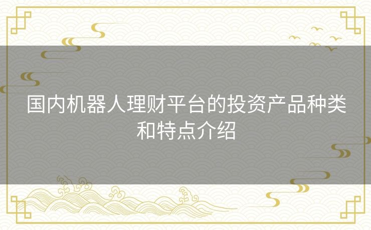 国内机器人理财平台的投资产品种类和特点介绍