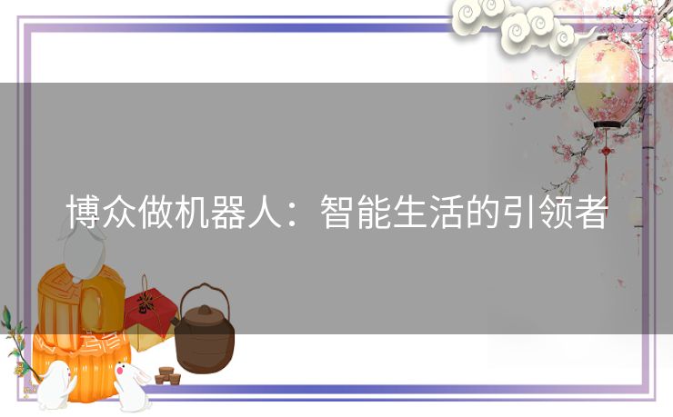 博众做机器人：智能生活的引领者