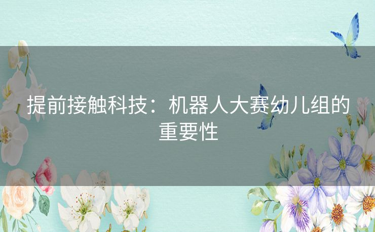 提前接触科技：机器人大赛幼儿组的重要性