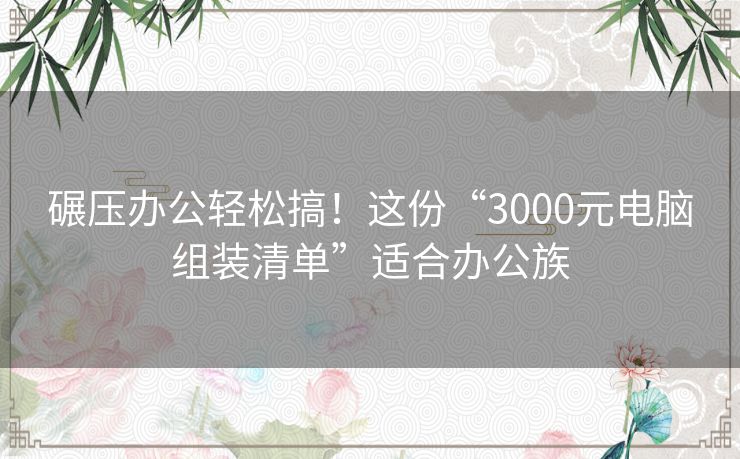 碾压办公轻松搞！这份“3000元电脑组装清单”适合办公族