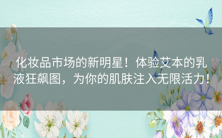 化妆品市场的新明星！体验艾本的乳液狂飙图，为你的肌肤注入无限活力！