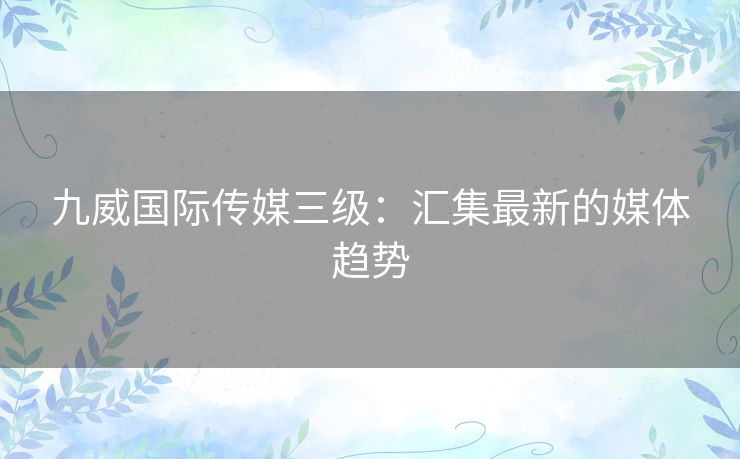 九威国际传媒三级：汇集最新的媒体趋势