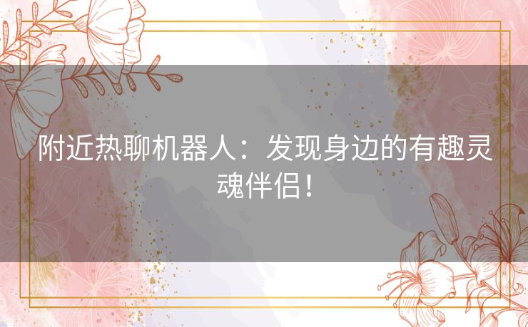 附近热聊机器人：发现身边的有趣灵魂伴侣！