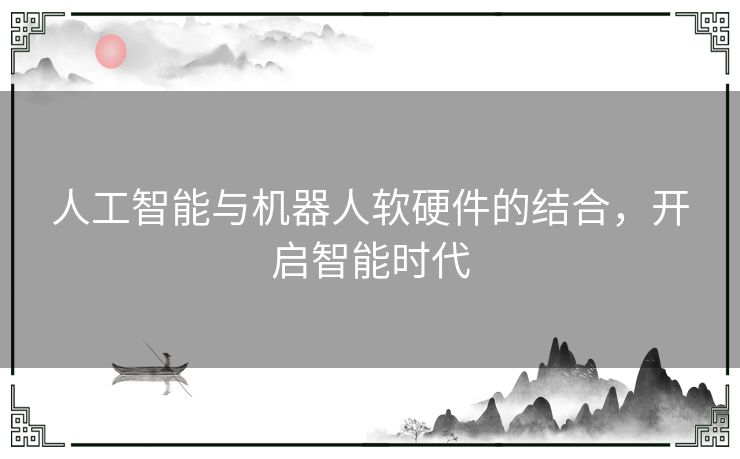 人工智能与机器人软硬件的结合，开启智能时代