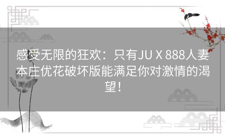 感受无限的狂欢：只有JUⅩ888人妻本庄优花破坏版能满足你对激情的渴望！