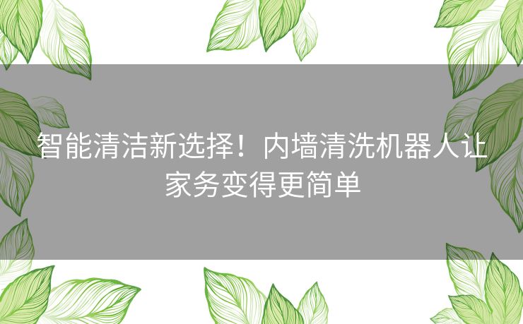 智能清洁新选择！内墙清洗机器人让家务变得更简单