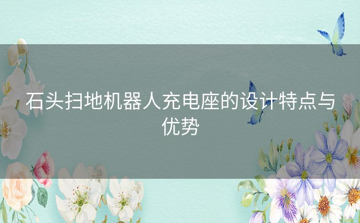石头扫地机器人充电座的设计特点与优势