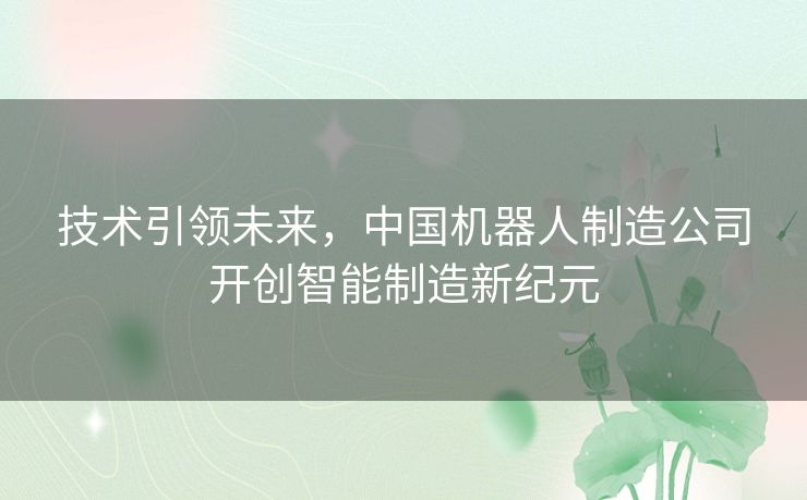 技术引领未来，中国机器人制造公司开创智能制造新纪元
