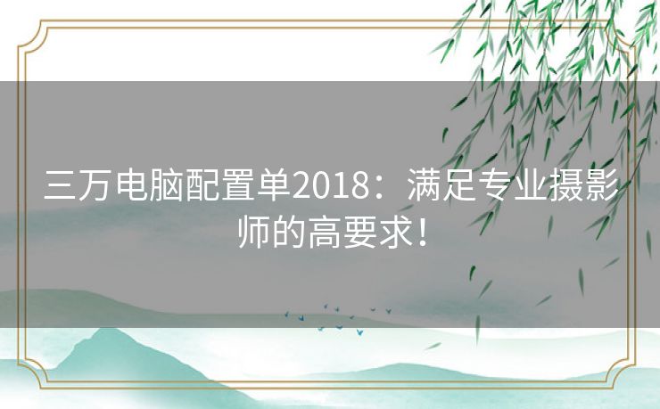 三万电脑配置单2018：满足专业摄影师的高要求！