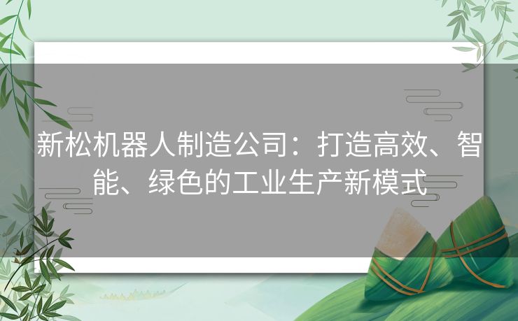 新松机器人制造公司：打造高效、智能、绿色的工业生产新模式