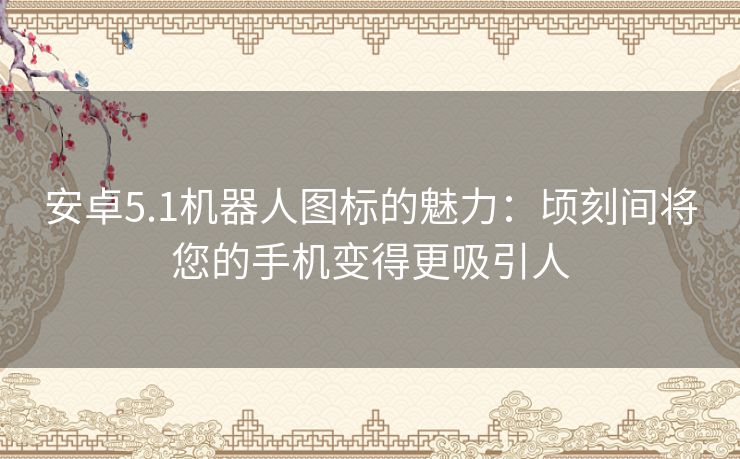 安卓5.1机器人图标的魅力：顷刻间将您的手机变得更吸引人