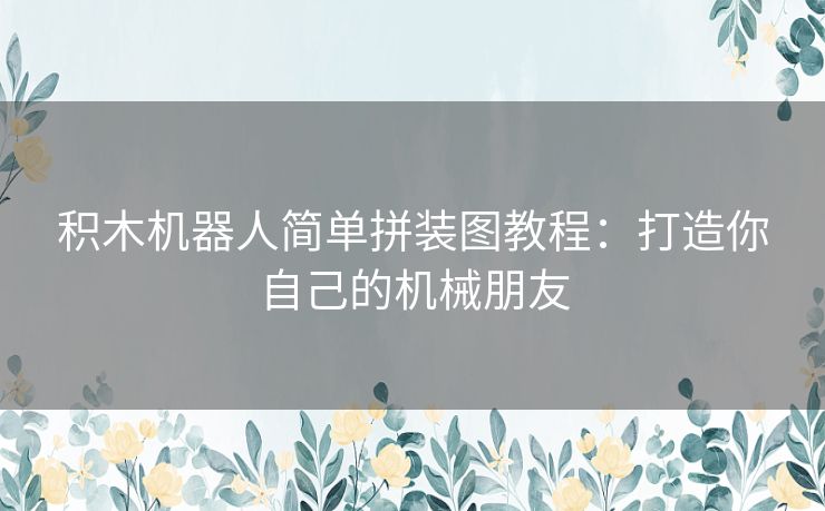 积木机器人简单拼装图教程：打造你自己的机械朋友