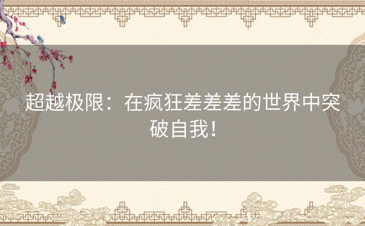 超越极限：在疯狂差差差的世界中突破自我！
