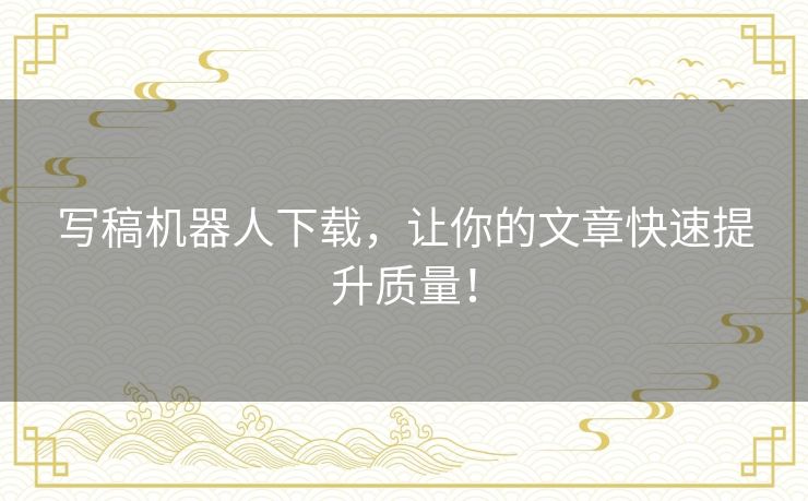 写稿机器人下载，让你的文章快速提升质量！