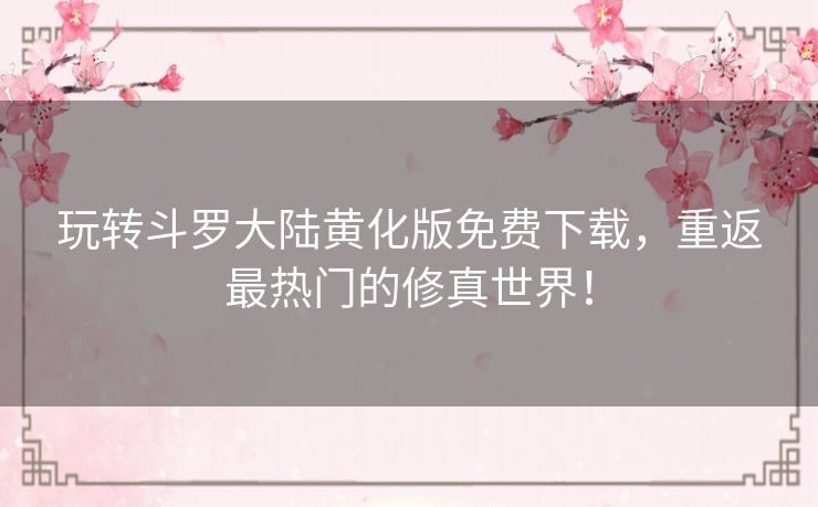 玩转斗罗大陆黄化版免费下载，重返最热门的修真世界！