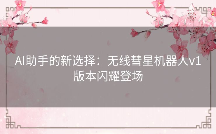 AI助手的新选择：无线彗星机器人v1版本闪耀登场