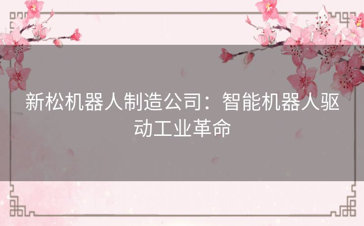 新松机器人制造公司：智能机器人驱动工业革命