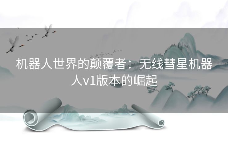 机器人世界的颠覆者：无线彗星机器人v1版本的崛起