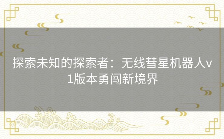 探索未知的探索者：无线彗星机器人v1版本勇闯新境界