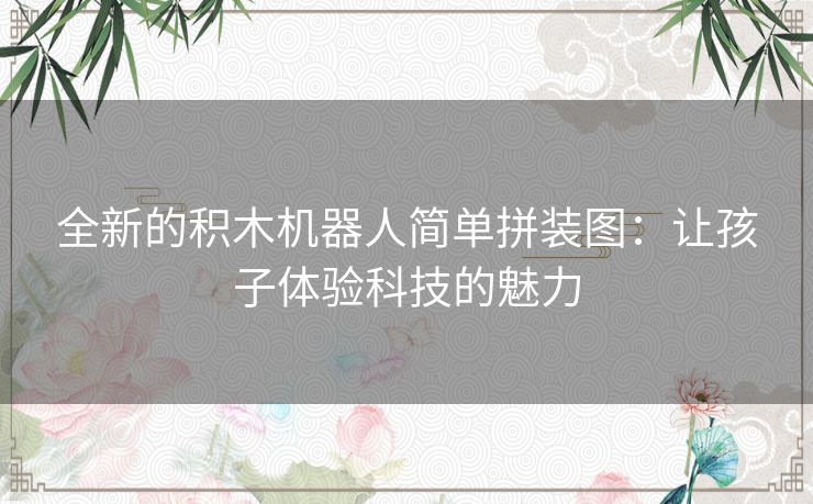 全新的积木机器人简单拼装图：让孩子体验科技的魅力