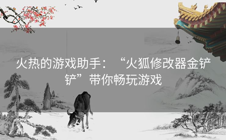 火热的游戏助手：“火狐修改器金铲铲”带你畅玩游戏