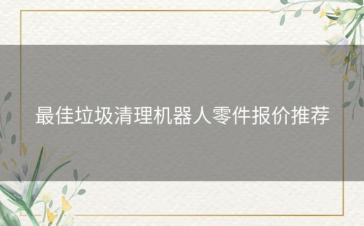 最佳垃圾清理机器人零件报价推荐