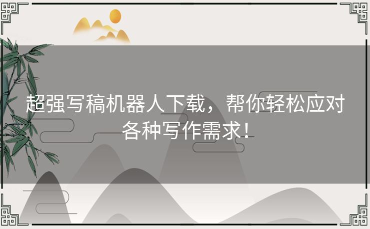 超强写稿机器人下载，帮你轻松应对各种写作需求！