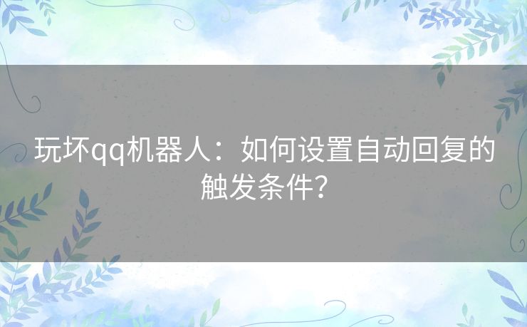 玩坏qq机器人：如何设置自动回复的触发条件？