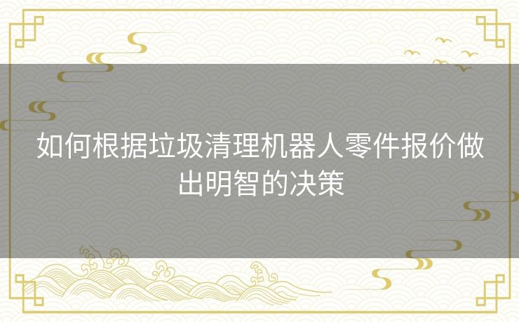 如何根据垃圾清理机器人零件报价做出明智的决策